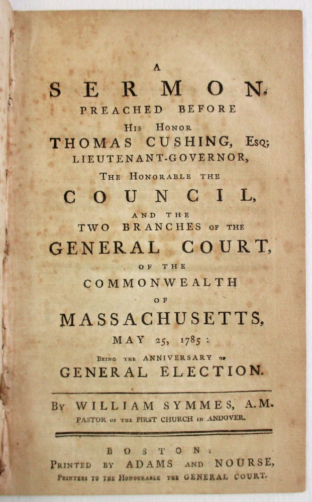 Item #10799 A SERMON, PREACHED BEFORE HIS HONOR THOMAS CUSHING, ESQ; LIEUTENANT - GOVERNOR. . . MAY 25, 1785: BEING THE ANNIVERSARY OF GENERAL ELECTION. William Symmes.