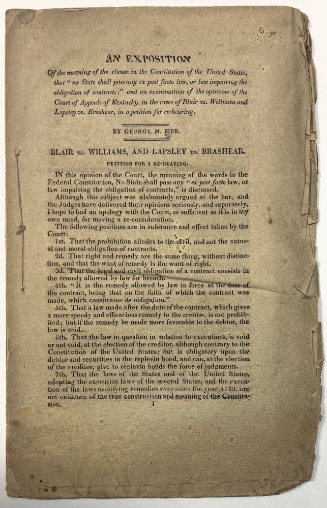 Item #10950 AN EXPOSITION OF THE MEANING OF THE CLAUSE IN THE CONSTITUTION OF THE UNITED STATES, THAT "NO STATE SHALL PASS ANY EX POST FACTO LAW, OR LAW IMPAIRING THE OBLIGATION OF CONTRACTS;" AND AN EXAMINATION OF THE OPINIONS OF THE COURT OF APPEALS OF KENTUCKY, IN THE CASES OF BLAIR VS. WILLIAMS AND LAPSLEY VS. BRASHEAR, IN A PETITION FOR REHEARING. George M. Bibb.