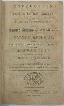 INSTRUCTIONS TO THE ENVOYS EXTRAORDINARY AND MINISTERS PLENIPOTENTIARY FROM THE UNITED STATES OF AMERICA, TO THE FRENCH REPUBLIC, THEIR LETTERS OF CREDENCE AND FULL POWERS AND THE DISPATCHES RECEIVED FROM THEM RELATIVE TO THEIR MISSION. PUBLISHED BY THE SECRETARY OF STATE.