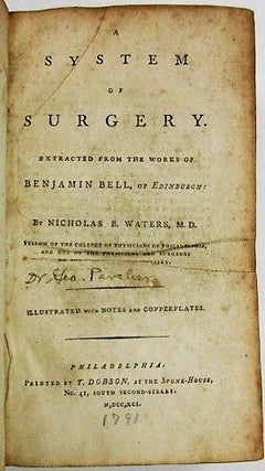 A SYSTEM OF SURGERY. EXTRACTED FROM THE WORKS OF BENJAMIN BELL, OF EDINBURGH: BY NICHOLAS B. WATERS, M.D. FELLOW OF THE COLLEGE OF PHYSICIANS OF PHILADELPHIA, AND ONE OF THE PHYSICIANS AND SURGEONS TO THE PHILADELPHIA DISPENSARY. ILLUSTRATED WITH NOTES AND COPPERPLATES.