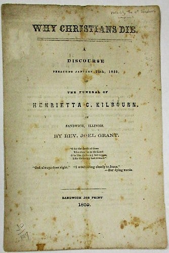 Item #13123 WHY CHRISTIANS DIE. A DISCOURSE PREACHED JANUARY 20TH, 1859, AT THE FUNERAL OF HENRIETTA C. KILBOURN. OF SANDWICH, ILLINOIS. BY REV. Joel Grant.