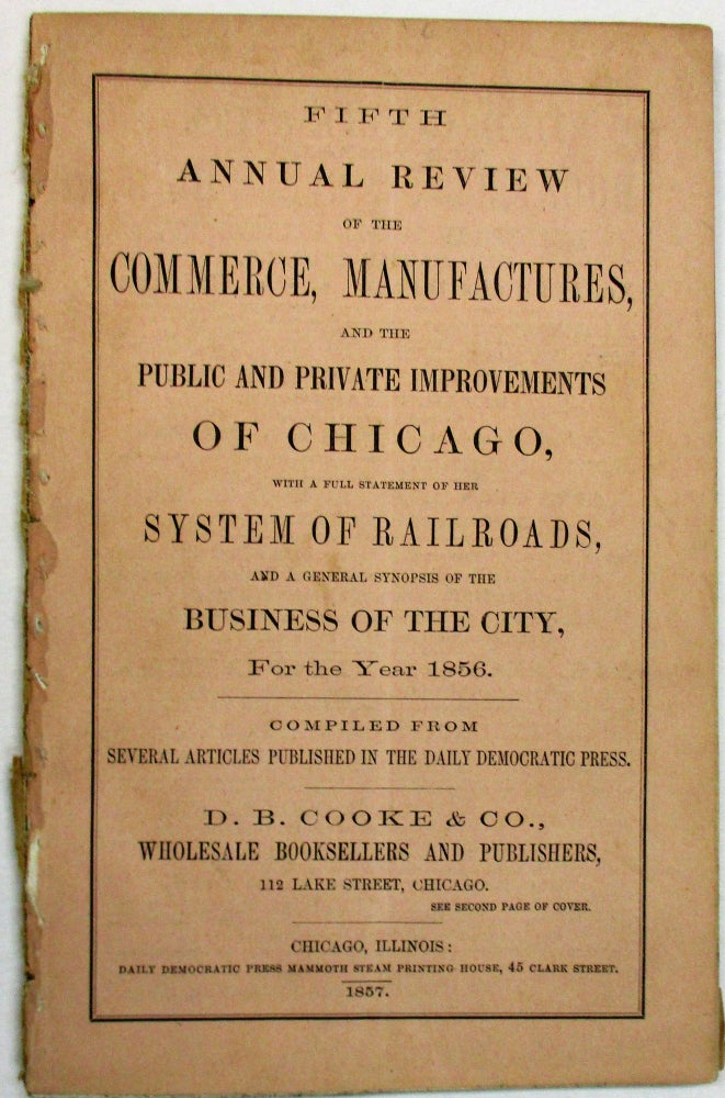 Item #15471 FIFTH ANNUAL REVIEW OF THE COMMERCE, MANUFACTURES, AND THE PUBLIC AND PRIVATE IMPROVEMENTS OF CHICAGO, FOR THE YEAR 1856: WITH A FULL STATEMENT OF HER SYSTEM OF RAILROADS, AND A GENERAL SYNOPSIS OF THE BUSINESS OF THE CITY. COMPILED FROM SEVERAL ARTICLES PUBLISHED IN THE DAILY DEMOCRATIC PRESS. Chicago.
