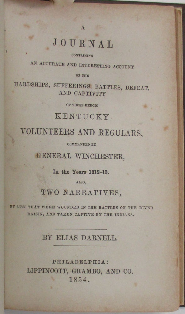 Item #16771 A JOURNAL CONTAINING AN ACCURATE AND INTERESTING ACCOUNT OF THE HARDSHIPS, SUFFERINGS, BATTLES, DEFEAT, AND CAPTIVITY OF THOSE HEROIC KENTUCKY VOLUNTEERS AND REGULARS COMMANDED BY GENERAL WINCHESTER, IN THE YEARS 1812-13. ALSO, TWO NARRATIVES BY MEN THAT WERE WOUNDED IN THE BATTLES ON THE RIVER RAISIN, AND TAKEN CAPTIVE BY THE INDIANS. Elias Darnell.