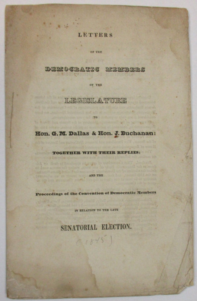 Item #17786 LETTERS OF THE DEMOCRATIC MEMBERS OF THE LEGISLATURE TO HON. G.M. DALLAS & HON. J. BUCHANAN: TOGETHER WITH THEIR REPLIES: AND THE PROCEEDINGS OF THE CONVENTION OF DEMOCRATIC MEMBERS IN RELATION TO THE LATE SENATORIAL ELECTION. Pennsylvania State Democratic Party.