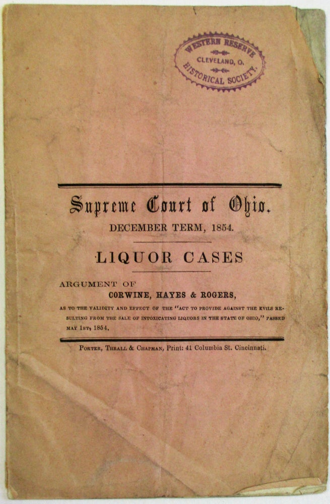 Item #18164 SUPREME COURT OF OHIO. DECEMBER TERM, 1854. LIQUOR CASES. ARGUMENT OF CORWINE, HAYES & ROGERS, AS TO THE VALIDITY AND EFFECT OF THE "ACT TO PROVIDE AGAINST THE EVILS RESULTING FROM THE SALE OF INTOXICATING LIQUORS IN THE STATE OF OHIO," PASSED MAY 1ST, 1854. Ohio.