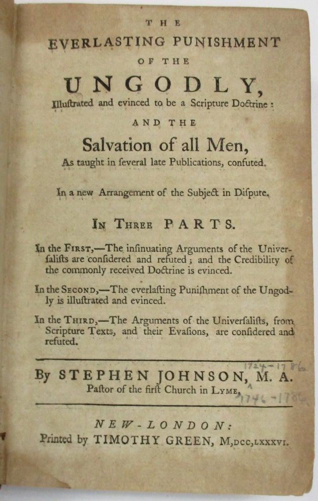 Item #18791 THE EVERLASTING PUNISHMENT OF THE UNGODLY, ILLUSTRATED AND EVINCED TO BE A SCRIPTURE DOCTRINE: AND THE SALVATION OF ALL MEN, AS TAUGHT IN SEVERAL LATE PUBLICATIONS, CONFUTED. IN A NEW ARRANGEMENT OF THE SUBJECT IN DISPUTE ... BY STEPHEN JOHNSON, MA PASTOR OF THE FIRST CHURCH IN LYME. Stephen Johnson.