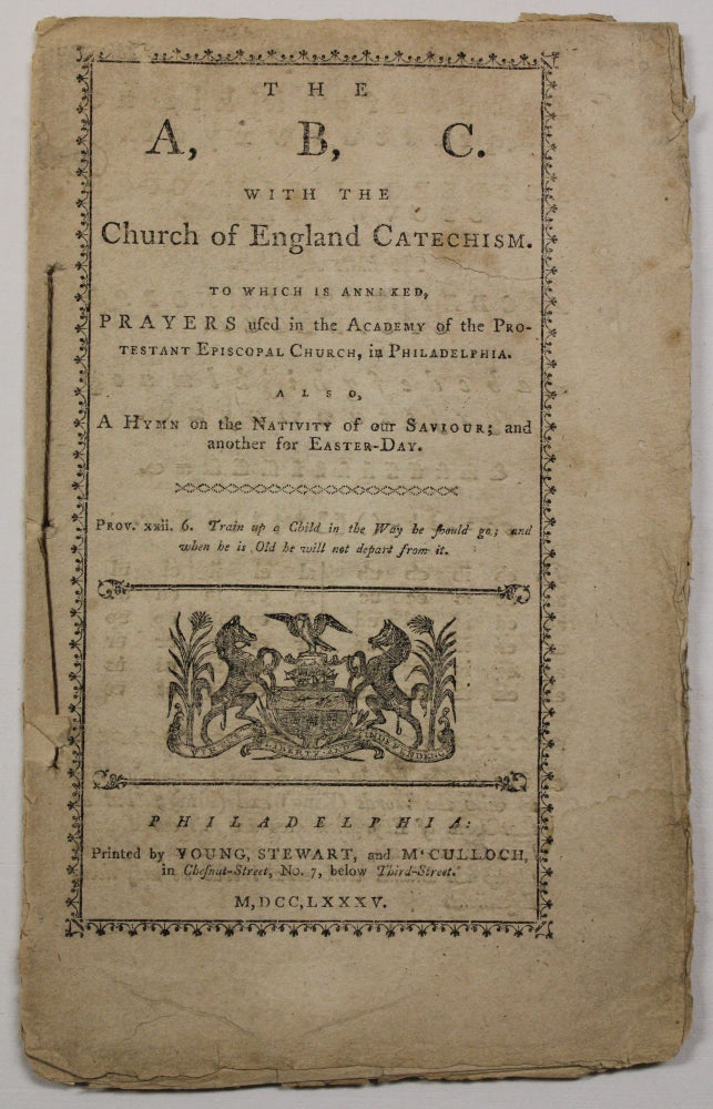 Item #18955 THE A, B. C. WITH THE CHURCH OF ENGLAND CATECHISM. TO WHICH IS ANNEXED, PRAYERS USED IN THE ACADEMY OF THE PROTESTANT EPISCOPAL CHURCH, IN PHILADELPHIA. ALSO, A HYMN ON THE NATIVITY OF OUR SAVIOUR; AND ANOTHER FOR EASTER-DAY. Protestant Episcopal Church.
