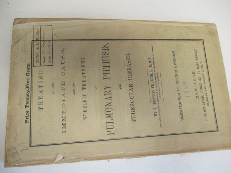 Item #19938 TREATISE ON THE IMMEDIATE CAUSE, AND THE SPECIFIC TREATMENT OF PULMONARY PHTHISIS, AND TUBERCULAR DISEASES. BY...GRADUATE OF THE PARIS SCHOOL OF MEDICINE; MEMBER OF THE IMPERIAL ACADEMIES OF MEDICINE AND SCIENCES TRANSLATED FROM THE FRENCH BY A PHYSICIAN. J. Francis Churchill.