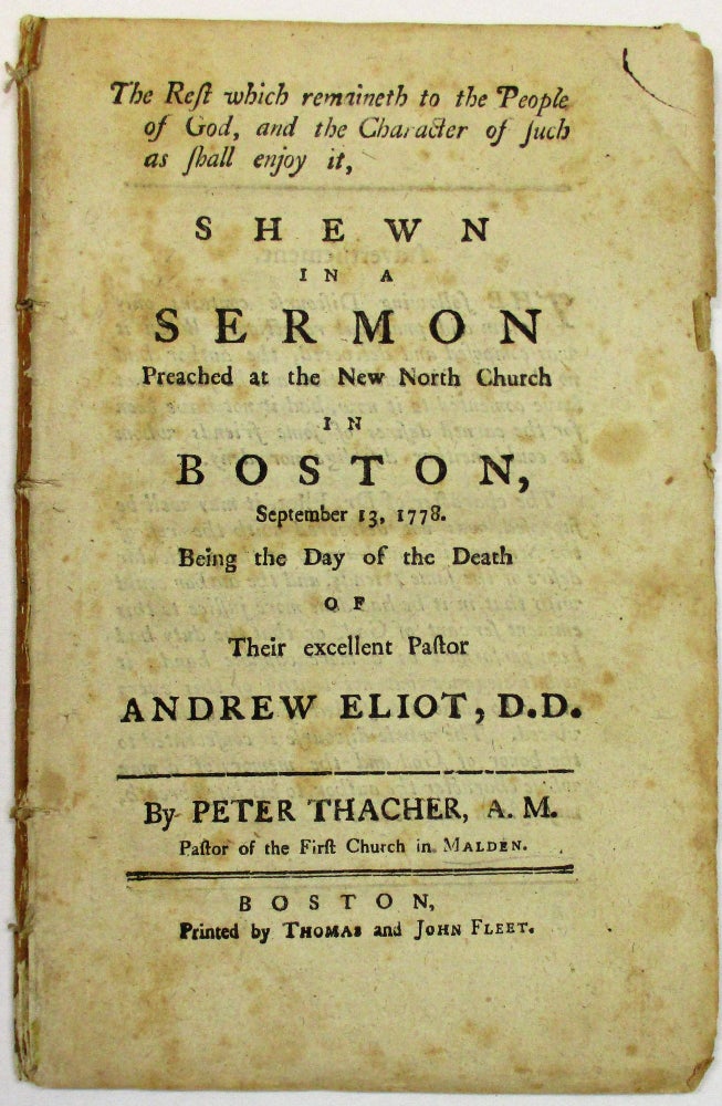 Item #20136 THE REST WHICH REMAINETH TO THE PEOPLE OF GOD, AND THE CHARACTER OF SUCH AS SHALL ENJOY IT, SHEWN IN A SERMON PREACHED AT THE NEW NORTH CHURCH IN BOSTON, SEPTEMBER 13, 1778. BEING THE DAY OF THE DEATH OF THEIR EXCELLENT PASTOR ANDREW ELIOT, D.D. Peter Thacher.