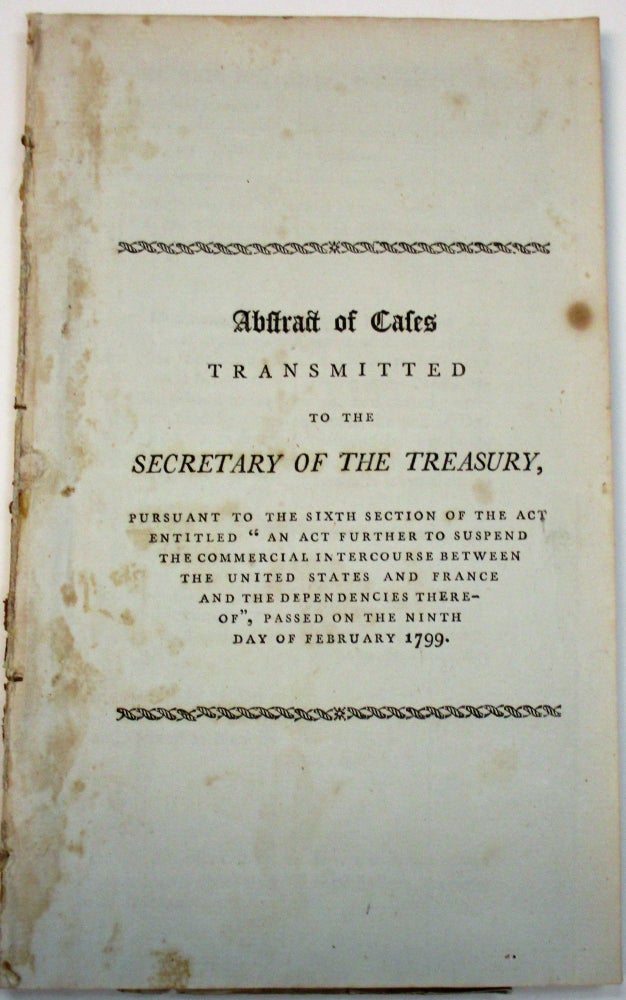 Item #20813 ABSTRACT OF CASES TRANSMITTED TO THE SECRETARY OF THE TREASURY, PURSUANT TO THE SIXTH SECTION OF THE ACT ENTITLED 'AN ACT FURTHER TO SUSPEND THE COMMERCIAL INTERCOURSE BETWEEN THE UNITED STATES AND FRANCE AND THE DEPENDENCIES THEREOF', PASSED ON THE NINTH DAY OF FEBRUARY 1799. Oliver Wolcott.