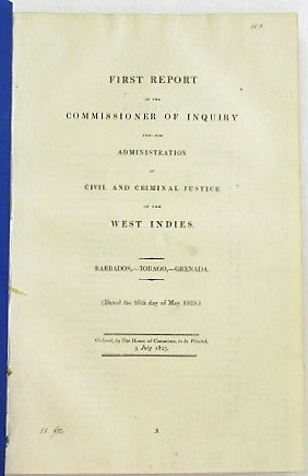 Item #21618 FIRST REPORT OF THE COMMISSIONER OF INQUIRY INTO THE ADMINISTRATION OF CRIMINAL AND CIVIL JUSTICE IN THE WEST INDIES. BARBADOS,- TOBAGO,- GRENADA. (DATED THE 16TH DAY OF MAY 1825.) ORDERED, BY THE HOUSE OF COMMONS, TO BE PRINTED, 5 JULY 1825. West Indies.