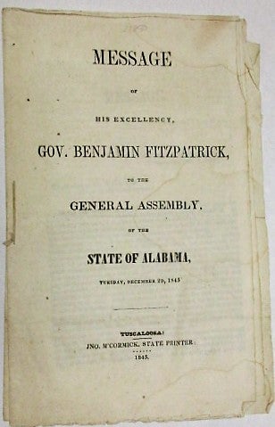 Item #21850 MESSAGE OF HIS EXCELLENCY, GOV. BENJAMIN FITZPATRICK, TO THE GENERAL ASSEMBLY, OF THE STATE OF ALABAMA, TUESDAY, DECEMBER 2D, 1845. Benjamin Fitzpatrick.