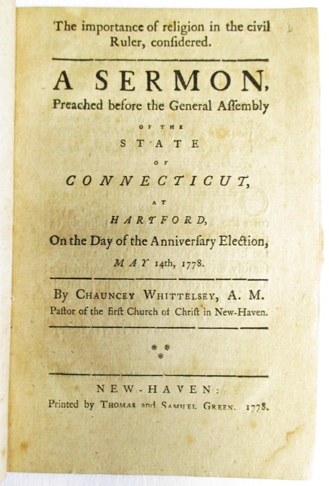 Item #23947 THE IMPORTANCE OF RELIGION IN THE CIVIL RULER, CONSIDERED. A SERMON, PREACHED BEFORE THE GENERAL ASSEMBLY OF THE STATE OF CONNECTICUT, AT HARTFORD, ON THE DAY OF THE ANNIVERSARY ELECTION, MAY 14TH, 1778. BY...PASTOR OF THE FIRST CHURCH OF CHRIST IN NEW-HAVEN. Chauncey Whittelsey.