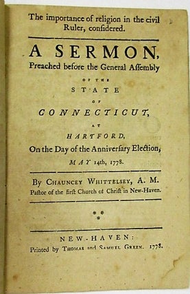 THE IMPORTANCE OF RELIGION IN THE CIVIL RULER, CONSIDERED. A SERMON, PREACHED BEFORE THE GENERAL ASSEMBLY OF THE STATE OF CONNECTICUT, AT HARTFORD, ON THE DAY OF THE ANNIVERSARY ELECTION, MAY 14TH, 1778. BY...PASTOR OF THE FIRST CHURCH OF CHRIST IN NEW-HAVEN.
