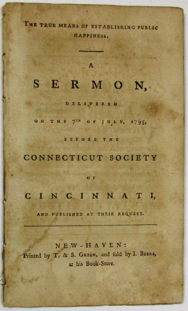 Item #23983 THE TRUE MEANS OF ESTABLISHING PUBLIC HAPPINESS. A SERMON, DELIVERED ON THE 7TH OF JULY, 1795, BEFORE THE CONNECTICUT SOCIETY OF CINCINNATI, AND PUBLISHED AT THEIR REQUEST. Timothy Dwight.