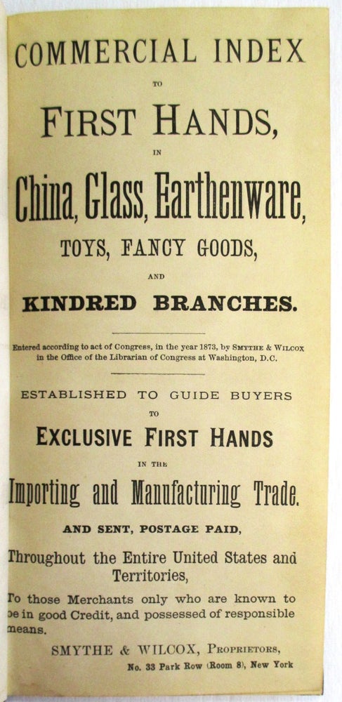 Item #24992 COMMERCIAL INDEX TO FIRST HANDS, IN CHINA, GLASS, EARTHENWARE, TOYS, FANCY GOODS, AND KINDRED BRANCHES. ESTABLISHED TO GUIDE BUYERS TO EXCLUSIVE FIRST HANDS IN THE IMPORTING AND MANUFACTURING TRADE. Smythe, Wilcox.