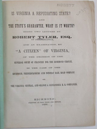 IS VIRGINIA A REPUDIATING STATE? AND THE STATE'S GUARANTEE, WHAT IS IT WORTH? BEING TWO LETTERS OF ROBERT TYLER, ESQ. OF PHILADELPHIA, AND AN EXAMINATION, BY 'A CITIZEN' OF VIRGINIA, OF THE DECISION OF THE SUPERIOR COURT OF CHANCERY FOR THE RICHMOND CIRCUIT, IN THE CASE OF THE RICHMOND, FREDERICKSBURG AND POTOMAC RAIL ROAD COMPANY VS. THE VIRGINIA CENTRAL, AND ORANGE & ALEXANDRIA R.R. COMPANIES.