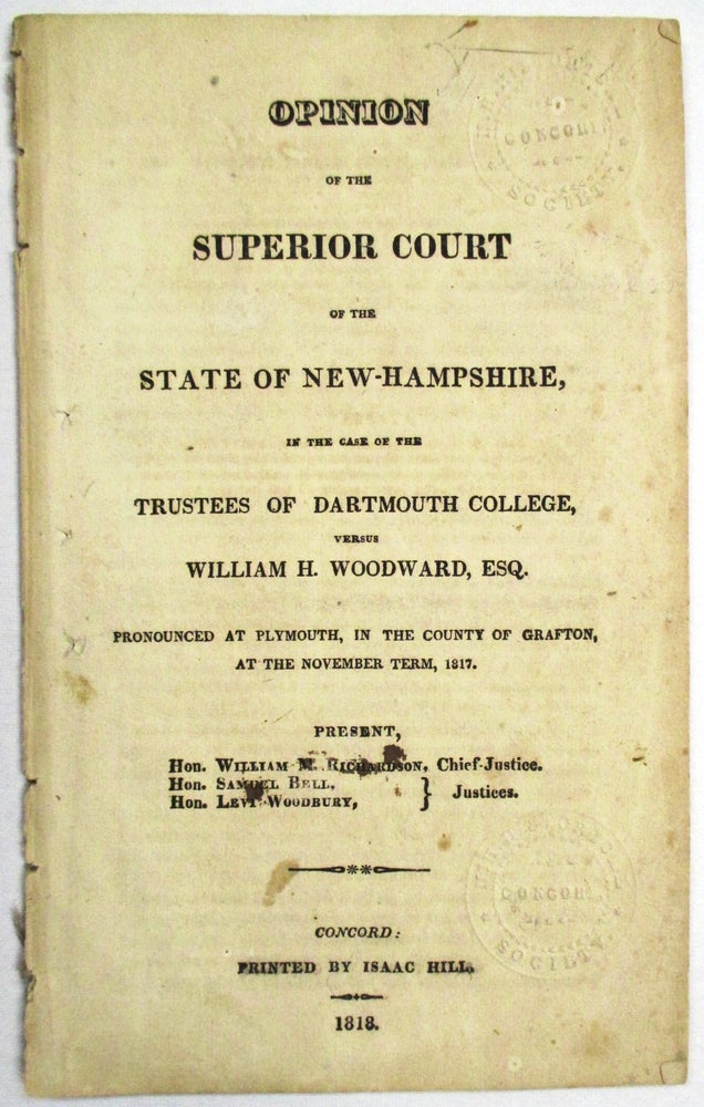 Item #26124 OPINION OF THE SUPERIOR COURT OF THE STATE OF NEW-HAMPSHIRE, IN THE CASE OF THE TRUSTEES OF DARTMOUTH COLLEGE, VERSUS WILLIAM H. WOODWARD, ESQ. PRONOUNCED AT PLYMOUTH, IN THE COUNTY OF GRAFTON, AT THE NOVEMBER TERM, 1817. PRESENT, HON. WILLIAM M. RICHARDSON, CHIEF-JUSTICE. HON. SAMUEL BELL, HON. LEVI WOODBURY, JUSTICES. Dartmouth College Case.