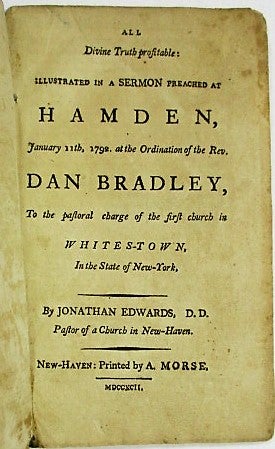 Item #26480 ALL DIVINE TRUTH PROFITABLE: ILLUSTRATED IN A SERMON PREACHED AT HAMDEN, JANUARY 11TH, 1792, AT THE ORDINATION OF THE REV. DAN BRADLEY, TO THE PASTORAL CHARGE OF THE FIRST CHURCH IN WHITES-TOWN, IN THE STATE OF NEW-YORK, BY...PASTOR OF A CHURCH IN NEW-HAVEN. Jonathan Edwards.