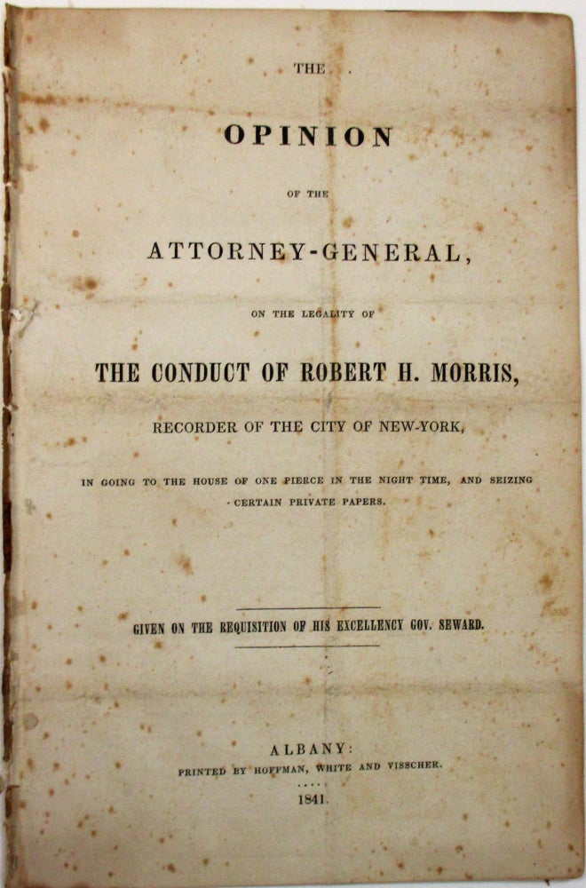 Item #26942 THE OPINION OF THE ATTORNEY-GENERAL, ON THE LEGALITY OF THE CONDUCT OF ROBERT H. MORRIS, RECORDER OF THE CITY OF NEW-YORK, IN GOING TO THE HOUSE OF ONE PIERCE IN THE NIGHT TIME, AND SEIZING CERTAIN PRIVATE PAPERS. GIVEN ON THE REQUISITION OF HIS EXCELLENCY GOV. SEWARD. Willis Hall.