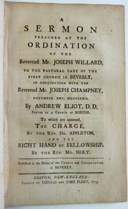 A SERMON PREACHED AT THE ORDINATION OF THE REVEREND MR. JOSEPH WILLARD, TO THE PASTORAL CARE OF THE FIRST CHURCH IN BEVERLY, IN CONJUNCTION WITH THE REVEREND MR. JOSEPH CHAMPNEY, NOVEMBER XXV. MDCCLXXII. TO WHICH ARE ANNEXED, THE CHARGE, BY THE REV. DR. APPLETON, AND THE RIGHT HAND OF FELLOWSHIP, BY THE REV. MR. HOLT.