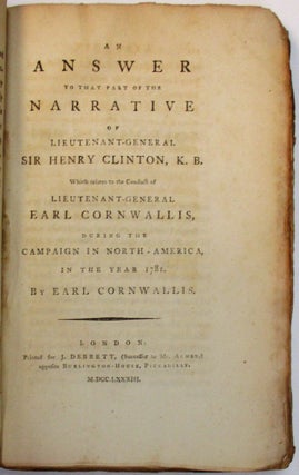 THE NARRATIVE OF LIEUTENANT-GENERAL SIR HENRY CLINTON, K.B. RELATIVE TO HIS CONDUCT DURING PART OF HIS COMMAND OF THE KING'S TROOPS IN NORTH AMERICA; PARTICULARLY TO THAT WHICH RESPECTS THE UNFORTUNATE ISSUE OF THE CAMPAIGN IN 1781. WITH AN APPENDIX, CONTAINING COPIES AND EXTRACTS OF THOSE PARTS OF HIS CORRESPONDENCE WITH LORD GEORGE GERMAIN, EARL CORNWALLIS, REAR ADMIRAL GRAVES, &C. WHICH ARE REFERRED TO THEREIN. FIFTH EDITION. [bound with] AN ANSWER TO THAT PART OF THE NARRATIVE OF LIEUTENANT-GENERAL SIR HENRY CLINTON WHICH RELATES TO THE CONDUCT OF LIEUTENANT-GENERAL EARL CORNWALLIS, DURING THE CAMPAIGN IN NORTH-AMERICA, IN THE YEAR 1781.