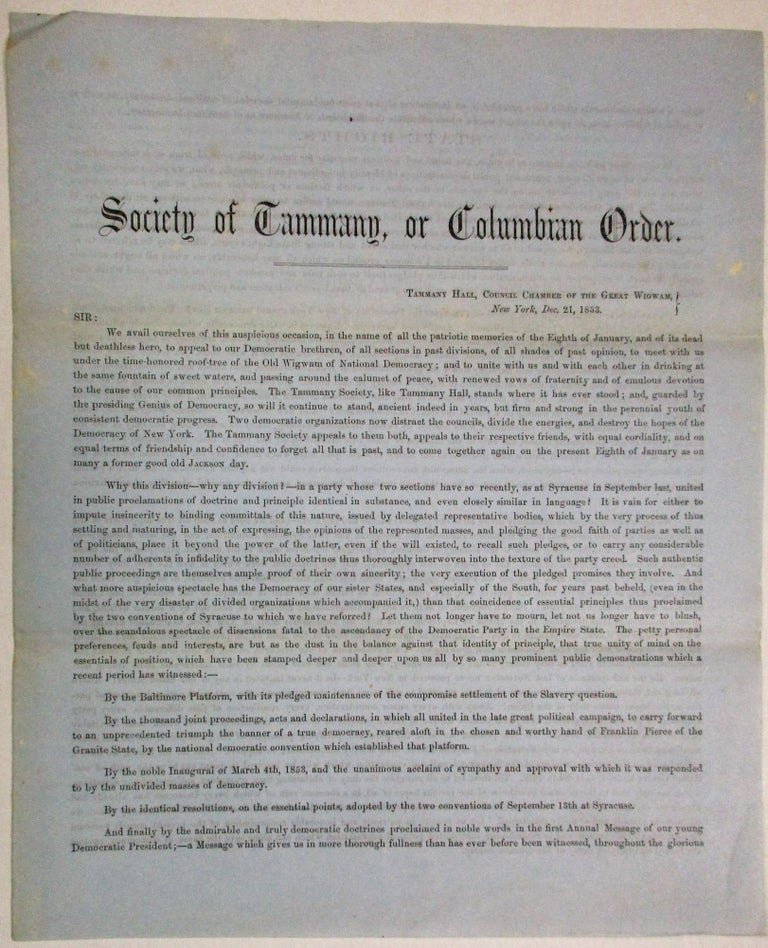 Item #27744 SOCIETY OF TAMMANY, OR COLUMBIAN ORDER. TAMMANY HALL, COUNCIL CHAMBER OF THE GREAT WIGWAM, NEW YORK, DEC. 21, 1853. SIR: WE AVAIL OURSELVES OF THIS AUSPICIOUS OCCASION, IN THE NAME OF ALL THE PATRIOTIC MEMORIES OF THE EIGHTH OF JANUARY, AND OF ITS DEAD BUT DEATHLESS HERO, TO APPEAL TO OUR DEMOCRATIC BRETHREN. Tammany Society.