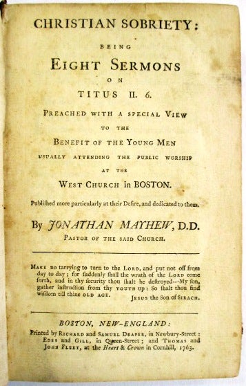 Item #27779 CHRISTIAN SOBRIETY: BEING EIGHT SERMONS ON TITUS II. 6. PREACHED WITH A SPECIAL VIEW TO THE BENEFIT OF THE YOUNG MEN USUALLY ATTENDING THE PUBLIC WORSHIP AT THE WEST CHURCH IN BOSTON. PUBLISHED MORE PARTICULARLY AT THEIR DESIRE, AND DEDICATED TO THEM. BY JONATHAN MAYHEW, D.D. PASTOR OF THE SAID CHURCH. Jonathan Mayhew.