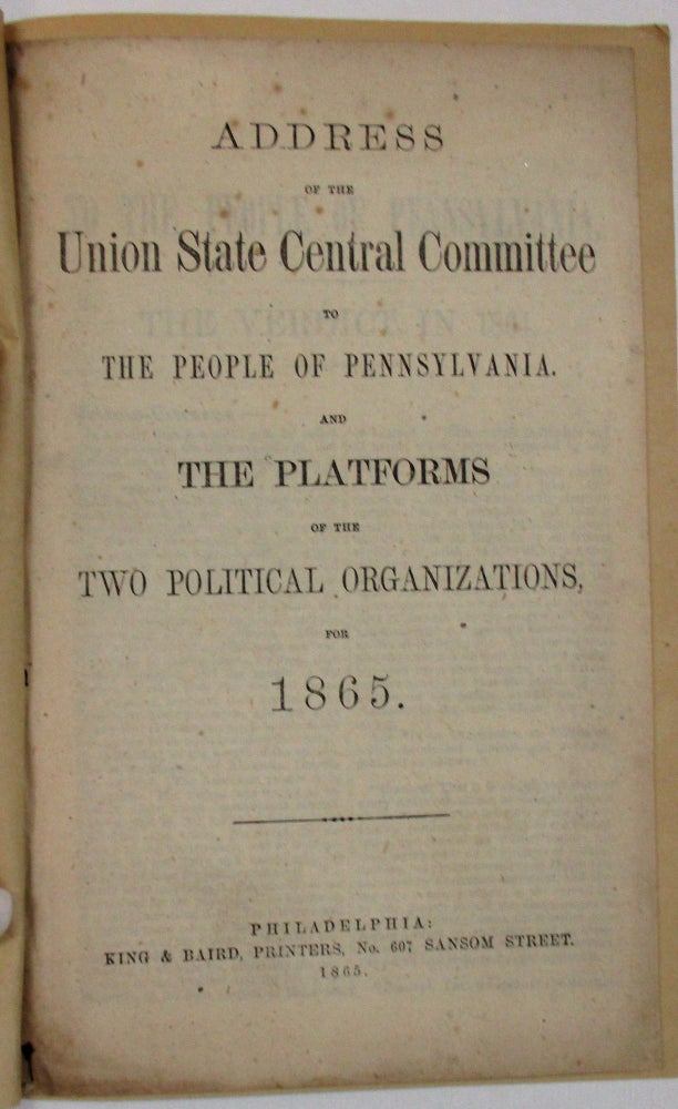 Item #28392 ADDRESS OF THE UNION STATE CENTRAL COMMITTEE TO THE PEOPLE OF PENNSYLVANIA. AND THE PLATFORMS OF THE TWO POLITICAL ORGANIZATIONS, FOR 1865. Union State Central Committee of Pennsylvania.