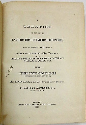 Item #28436 A TREATISE ON THE LAW OF CONSOLIDATION OF RAILROAD COMPANIES; BEING AN ARGUMENT IN THE CASE OF JULIUS WADSWORTH, OF NEW YORK, ET AL. VERSUS CHICAGO & NORTHWESTERN RAILWAY COMPANY, WILLIAM B. OGDEN, ET AL. IN THE UNITED STATES CIRCUIT COURT FOR THE NORTHERN DISTRICT OF ILLINOIS, HON. DAVID DAVIS, OF THE U.S. SUPREME COURT, PRESIDING. Elliott Anthony.
