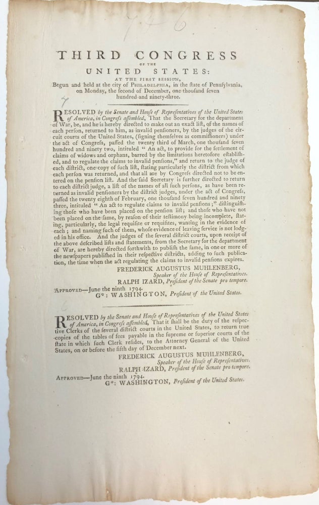 Item #28574 THIRD CONGRESS OF THE UNITED STATES: AT THE FIRST SESSION, BEGUN AND HELD AT THE CITY OF PHILADELPHIA...RESOLVED BY THE SENATE AND HOUSE OF REPRESENTATIVES OF THE UNITED STATES OF AMERICA, IN CONGRESS ASSEMBLED, THAT THE SECRETARY FOR THE DEPARTMENT OF WAR, BE, AND HE IS HEREBY DIRECTED TO MAKE OUT AN EXACT LIST, OF THE NAMES OF EACH PERSON, RETURNED TO HIM, AS INVALID PENSIONERS...RESOLVED BY THE SENATE AND HOUSE OF REPRESENTATIVES. . . THAT IT SHALL BE THE DUTY OF THE RESPECTIVE CLERKS OF THE SEVERAL DISTRICT COURTS IN THE UNITED STATES, TO RETURN TRUE COPIES OF THE TABLES OF FEES PAYABLE IN THE SUPREME OR SUPERIOR COURTS OF THE STATE. Third Congress.