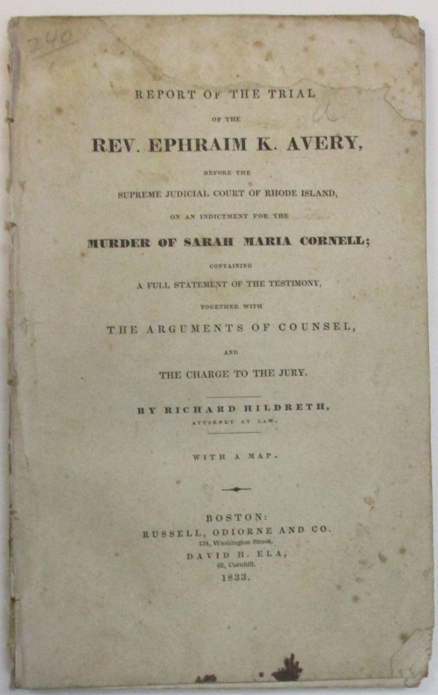 Item #28593 A REPORT OF THE TRIAL OF THE REV. EPHRAIM K. AVERY, BEFORE THE SUPREME JUDICIAL COURT OF RHODE ISLAND, ON AN INDICTMENT FOR THE MURDER OF SARAH MARIA CORNELL; CONTAINING A FULL STATEMENT OF THE TESTIMONY, TOGETHER WITH THE ARGUMENTS OF COUNSEL, AND THE CHARGE TO THE JURY. BY RICHARD HILDRETH, ATTORNEY AT LAW. WITH A MAP. Richard Hildreth.