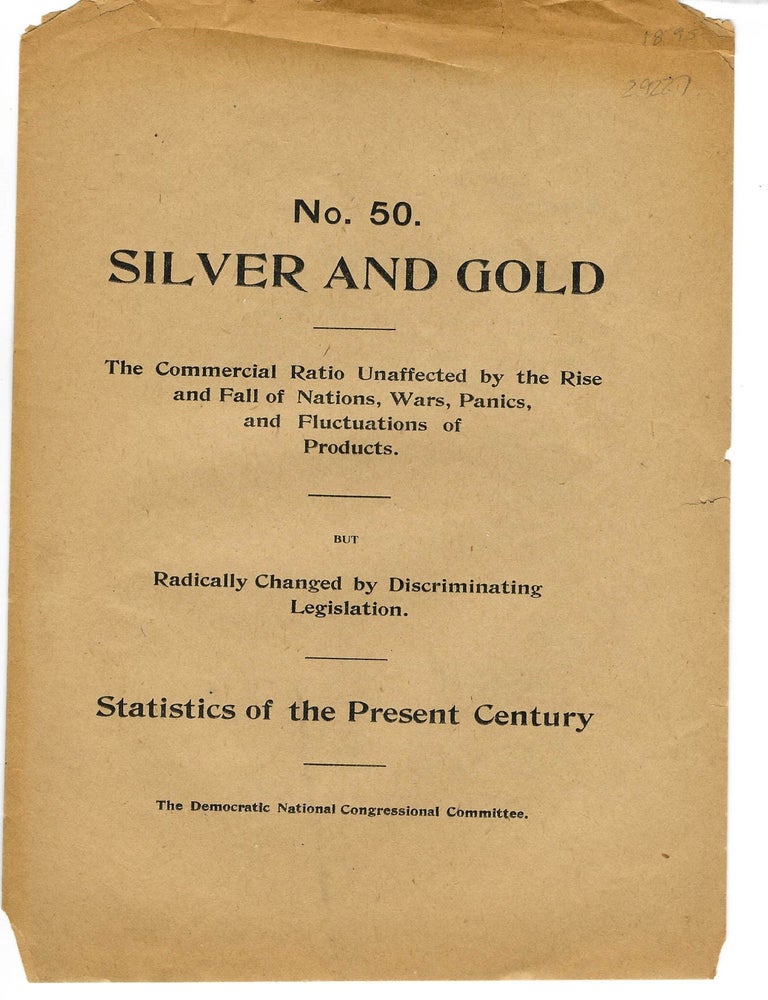 Item #29227 NO. 50. SILVER AND GOLD. THE COMMERCIAL RATIO UNAFFECTED BY THE RISE AND FALL OF NATIONS, WARS, PANICS, AND FLUCTUATIONS OF PRODUCTS. BUT RADICALLY CHANGE BY DISCRIMINATING LEGISLATION. STATISTICS OF THE PRESENT CENTURY. THE DEMOCRATIC NATIONAL COMMITTEE. Democratic National Congressional Committee.