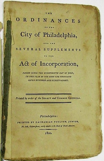 Item #29320 THE ORDINANCES OF THE CITY OF PHILADELPHIA, AND THE SEVERAL SUPPLEMENTS TO THE ACT OF INCORPORATION, PASSED SINCE THE NINETEENTH DAY OF JULY, IN THE YEAR OF OUR LORD ONE THOUSAND SEVEN HUNDRED AND NINETY-EIGHT. PRINTED BY ORDER OF THE SELECT AND COMMON COUNCILS. Philadelphia.