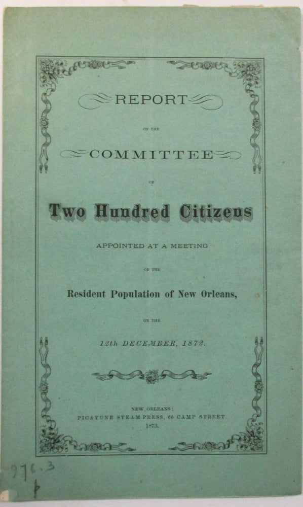 Item #29323 REPORT OF THE COMMITTEE OF TWO HUNDRED CITIZENS APPOINTED AT A MEETING OF THE RESIDENT POPULATION OF NEW ORLEANS, ON THE 12TH DECEMBER, 1872. New Orleans.