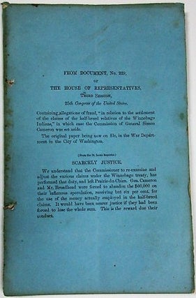 FROM DOCUMENT NO. 229, OF THE HOUSE OF REPRESENTATIVES, 3D SESSION 25TH CONGRESS OF THE UNITED STATES CONTAINING ALLEGATIONS OF FRAUD "IN RELATION TO THE SETTLEMENT OF THE CLAIMS OF THE HALF-BREED RELATIVES OF THE WINNEBAGOE INDIANS," IN WHICH CASE THE COMMISSION OF GENERAL SIMON CAMERON WAS SET ASIDE. [Caption-title: TO THE MEMBERS OF THE SENATE AND HOUSE OF REPRESENTATIVES OF THE COMMONWEALTH OF PENNSYLVANIA... EXECUTION OF TREATY WITH THE WINNEBAGOES.].