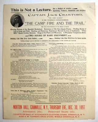 CAPTAIN JACK CRAWFORD, "THE POET SCOUT," IN HIS WONDERFUL ENTERTAINMENTS, "THE CAMP FIRE AND THE TRAIL." THE ONLY ENTERTAINMENT OF ITS KIND ON EARTH. GLOWING PICTURES OF THE BEAUTIFUL BORDERLAND. RECITATIONS OF HIS OWN QUAINT POEMS. THRILLING STORIES OF LIFE IN CAMP AND FIELD...TWO HOURS OF RARE ENJOYMENT. NOTHING LIKE HIM EVER SEEN BEFORE. NOTHING LIKE HIM WILL EVER BE SEEN AGAIN.