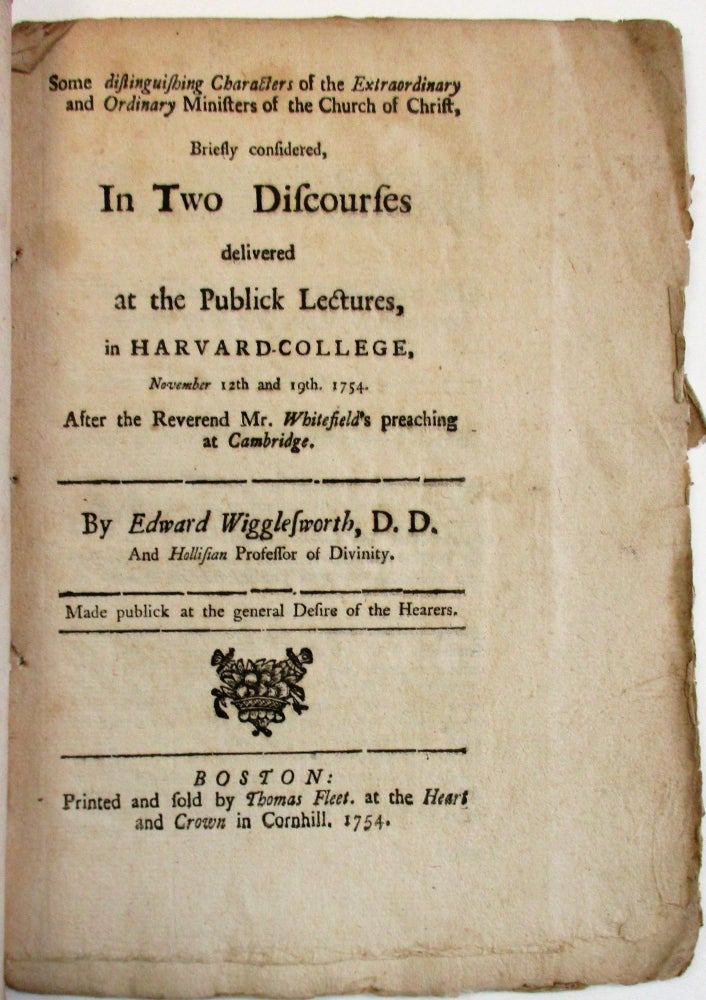 Item #30177 SOME DISTINGUISHING CHARACTERS OF THE EXTRAORDINARY AND ORDINARY MINISTERS OF THE CHURCH OF CHRIST, BRIEFLY CONSIDERED, IN TWO DISCOURSES DELIVERED AT THE PUBLICK LECTURES, IN HARVARD-COLLEGE, NOVEMBER 12TH AND 19TH. 1754. AFTER THE REVEREND MR. WHITEFIELD'S PREACHING AT CAMBRIDGE. Edward Wigglesworth.