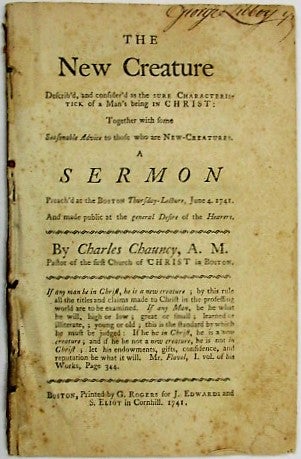Item #30574 THE NEW CREATURE DESCRIB'D, AND CONSIDER'D AS THE SURE CHARACTERISTICK OF A MAN'S BEING IN CHRIST: TOGETHER WITH SOME SEASONABLE ADVICE TO THOSE WHO ARE NEW-CREATURES. A SERMON PREACH'D AT THE BOSTON THURSDAY-LECTURE, JUNE 4. 1741. AND MADE PUBLIC AT THE GENERAL DESIRE OF THE HEARERS. Charles Chauncy.