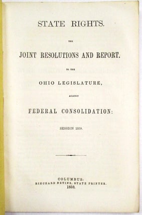STATE RIGHTS. THE JOINT RESOLUTIONS AND REPORT, TO THE OHIO LEGISLATURE, AGAINST FEDERAL CONSOLIDATION: SESSION 1859.