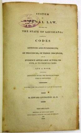 SYSTEM OF PENAL LAW, PREPARED FOR THE STATE OF LOUISIANA; COMPRISING CODES OF OFFENCES AND PUNISHMENTS, OF PROCEDURE, OF PRISON DISCIPLINE, AND OF EVIDENCE APPLICABLE AS WELL TO CIVIL AS TO CRIMINAL CASES. AND A BOOK, CONTAINING DEFINITIONS OF ALL THE TECHNICAL WORDS USED IN THIS SYSTEM. PREPARED UNDER THE AUTHORITY OF A LAW OF THE SAID STATE.