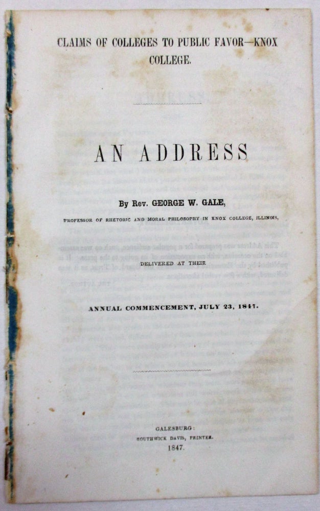 Item #31899 CLAIMS OF COLLEGES TO PUBLIC FAVOR- KNOX COLLEGE. AN ADDRESS BY REV. GEORGE W. GALE, PROFESSOR OF RHETORIC AND MORAL PHILOSOPHY IN KNOX COLLEGE, ILLINOIS, DELIVERED AT THEIR ANNUAL COMMENCEMENT, JULY 23, 1847. George Gale, ashington.