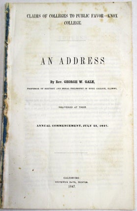 CLAIMS OF COLLEGES TO PUBLIC FAVOR- KNOX COLLEGE. AN ADDRESS BY REV. GEORGE W. GALE, PROFESSOR OF RHETORIC AND MORAL PHILOSOPHY IN KNOX COLLEGE, ILLINOIS, DELIVERED AT THEIR ANNUAL COMMENCEMENT, JULY 23, 1847.