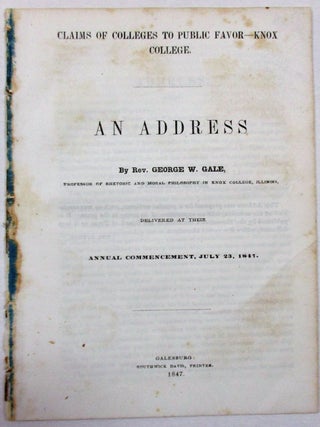 CLAIMS OF COLLEGES TO PUBLIC FAVOR- KNOX COLLEGE. AN ADDRESS BY REV. GEORGE W. GALE, PROFESSOR OF RHETORIC AND MORAL PHILOSOPHY IN KNOX COLLEGE, ILLINOIS, DELIVERED AT THEIR ANNUAL COMMENCEMENT, JULY 23, 1847.