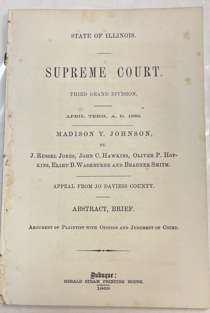 Item #32203 STATE OF ILLINOIS. SUPREME COURT. THIRD GRAND DIVISION, APRIL TERM, A.D. 1866. MADISON Y. JOHNSON, VS. J. RUSSEL JONES, JOHN C. HAWKINS, OLIVER P. HORKINS, ELIHU B. WASHBURNE AND BRADNER SMITH. APPEAL FROM JO DAVIESS COUNTY. ABSTRACT, BRIEF. ARGUMENT OF PLAINTIFF WITH OPINION AND JUDGMENT OF COURT. Madison Y. Johnson.