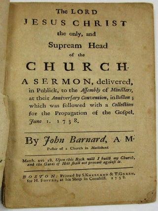 THE LORD JESUS CHRIST THE ONLY, AND SUPREAM HEAD OF THE CHURCH. A SERMON, DELIVERED, IN PUBLICK, TO THE ASSEMBLY OF MINISTERS, AT THEIR ANNIVERSARY CONVENTION, IN BOSTON; WHICH WAS FOLLOWED WITH A COLLECTION FOR THE PROPAGATION OF THE GOSPEL. JUNE 1. 1738.