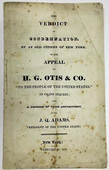 Item #33125 THE VERDICT OF CONDEMNATION, BY AN OLD CITIZEN OF NEW YORK, ON THE APPEAL OF H.G. OTIS & CO. "TO THE PEOPLE OF THE UNITED STATES," IN GRAND INQUEST; FOR A DECISION OF THEIR CONTROVERSY WITH J.Q. ADAMS, PRESIDENT OF THE UNITED STATES. An Old Citizen of New York.