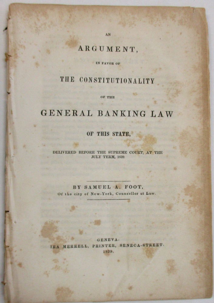 Item #33128 AN ARGUMENT, IN FAVOR OF THE CONSTITUTIONALITY OF THE GENERAL BANKING LAW OF THIS STATE, DELIVERED BEFORE THE SUPREME COURT, AT THE JULY TERM, 1839. Samuel A. Foot.