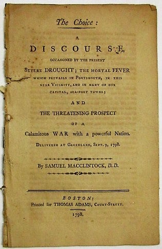 Item #33492 THE CHOICE: A DISCOURSE, OCCASIONED BY THE PRESENT SEVERE DROUGHT; THE MORTAL FEVER WHICH PREVAILS IN PORTSMOUTH, IN THIS NEAR VICINITY, AND IN MANY OF OUR CAPITAL, SEA-PORT TOWNS; AND THE THREATENING PROSPECT OF A CALAMITOUS WAR WITH A POWERFUL NATION. DELIVERED AT GREENLAND, SEPT. 9, 1798. Samuel Macclintock.