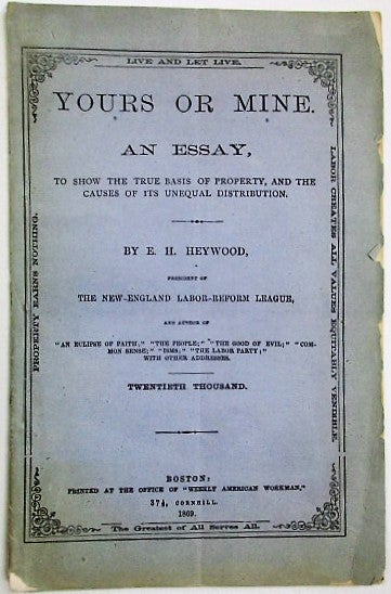 Item #34035 YOURS OR MINE. AN ESSAY, TO SHOW THE TRUE BASIS OF PROPERTY, AND THE CAUSES OF ITS UNEQUAL DISTRIBUTION. BY E.H. HEYWOOD. THE NEW-ENGLAND LABOR-REFORM LEAGUE... TWENTIETH THOUSAND. Heywood, zra, ervey.